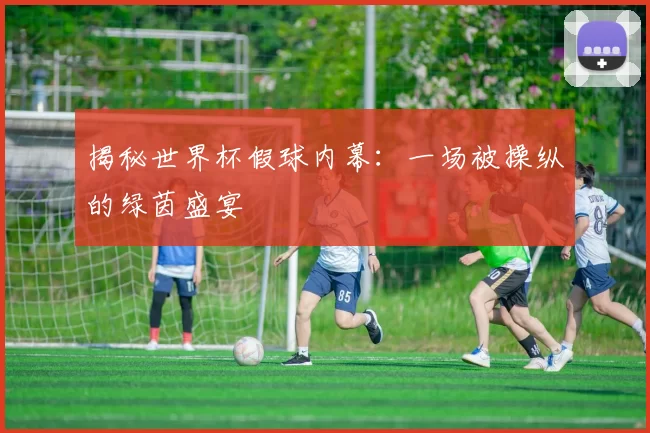 揭秘世界杯假球内幕：一场被操纵的绿茵盛宴