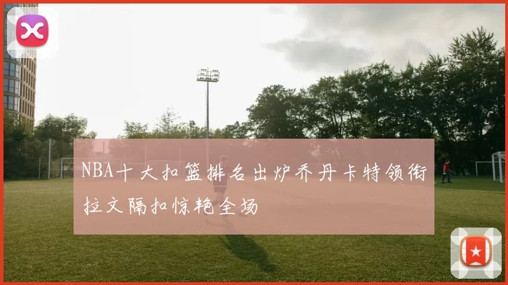 NBA十大扣篮排名出炉乔丹卡特领衔拉文隔扣惊艳全场