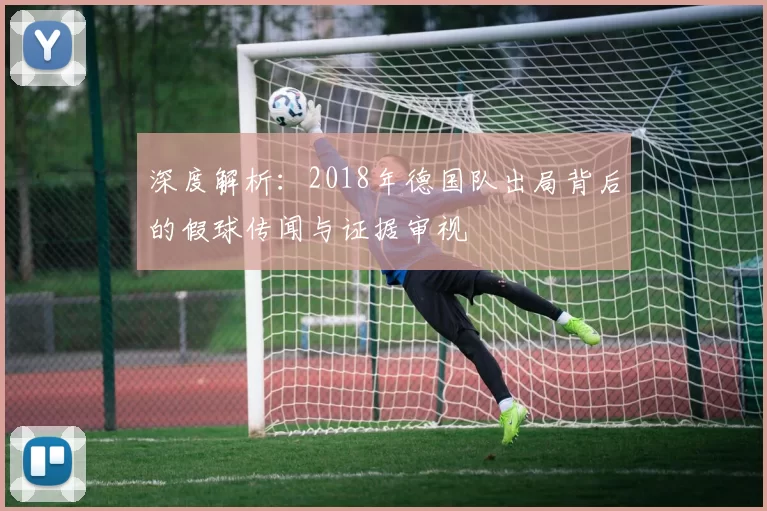 深度解析：2018年德国队出局背后的假球传闻与证据审视