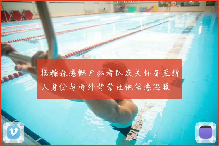 杨瀚森感慨开拓者队友关怀备至新人身份与海外背景让他倍感温暖