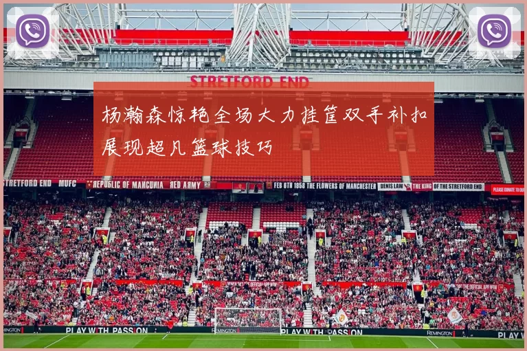 杨瀚森惊艳全场大力挂筐双手补扣展现超凡篮球技巧
