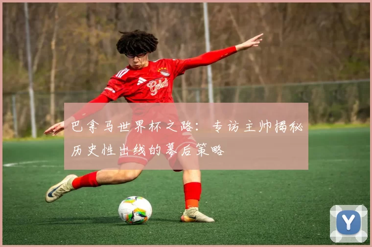 巴拿马世界杯之路：专访主帅揭秘历史性出线的幕后策略