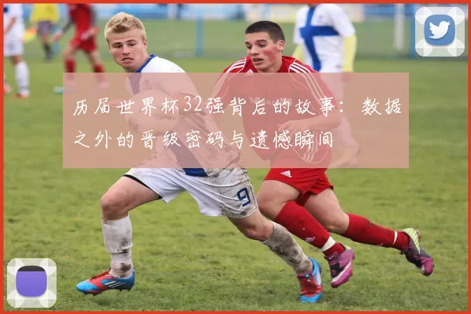 历届世界杯32强背后的故事：数据之外的晋级密码与遗憾瞬间