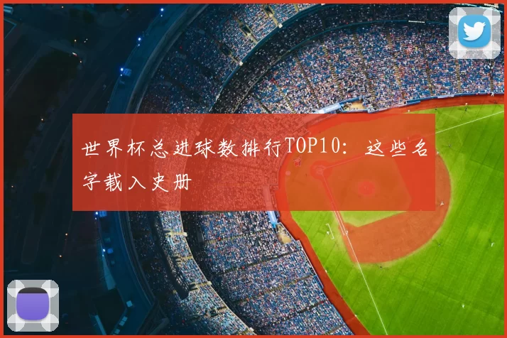 世界杯总进球数排行TOP10：这些名字载入史册