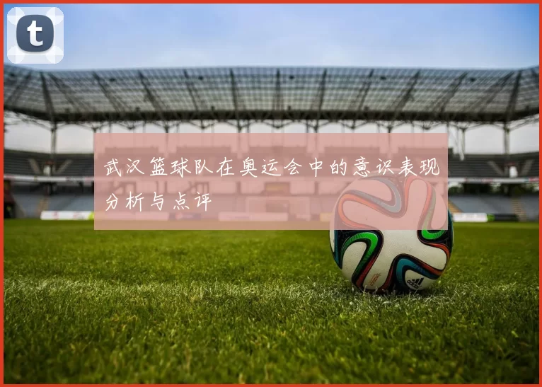 武汉篮球队在奥运会中的意识表现分析与点评