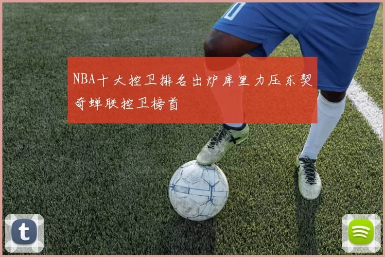 NBA十大控卫排名出炉库里力压东契奇蝉联控卫榜首
