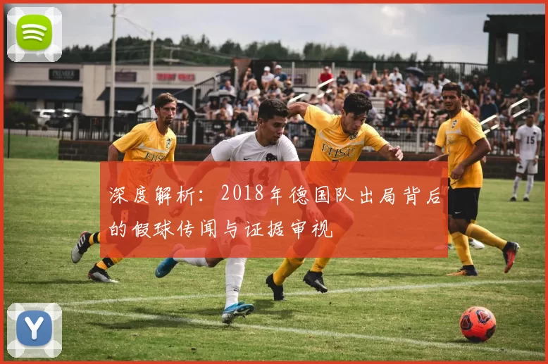 深度解析：2018年德国队出局背后的假球传闻与证据审视