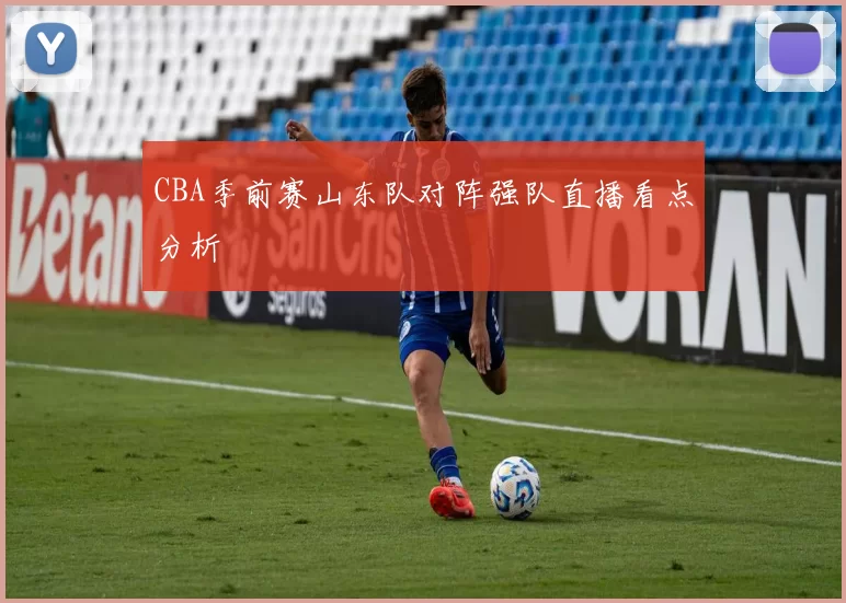 CBA季前赛山东队对阵强队直播看点分析