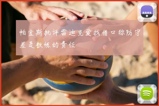 帕金斯批评雷迪克爱找借口称防守差是教练的责任