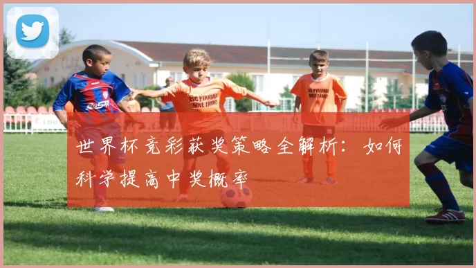 世界杯竞彩获奖策略全解析：如何科学提高中奖概率