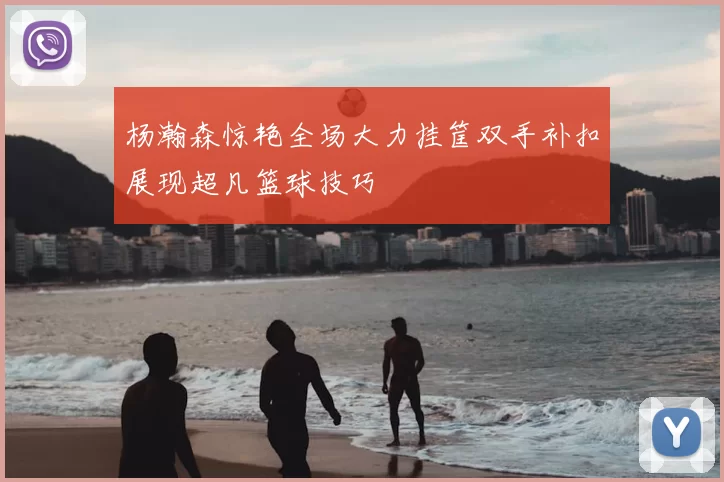 杨瀚森惊艳全场大力挂筐双手补扣展现超凡篮球技巧