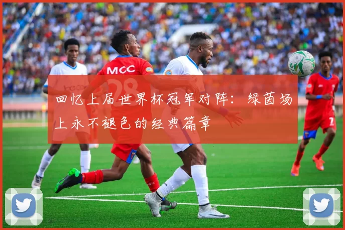 回忆上届世界杯冠军对阵：绿茵场上永不褪色的经典篇章