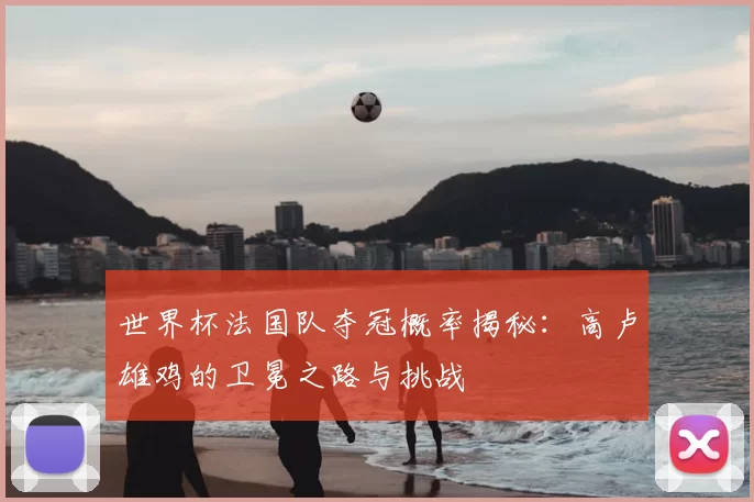 世界杯法国队夺冠概率揭秘:高卢雄鸡的卫冕之路与挑战