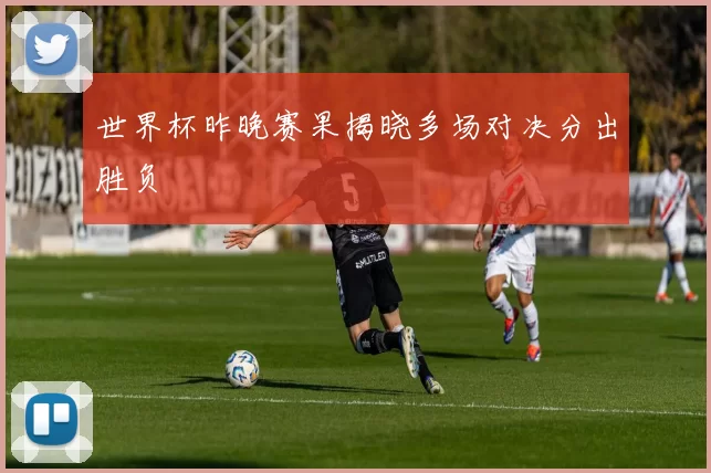 世界杯昨晚赛果揭晓多场对决分出胜负