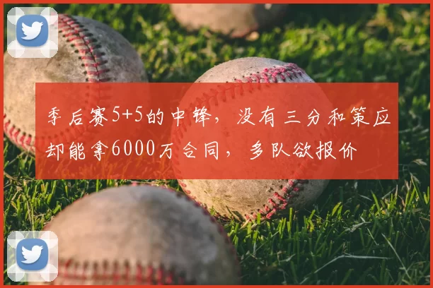 季后赛5+5的中锋，没有三分和策应却能拿6000万合同，多队欲报价