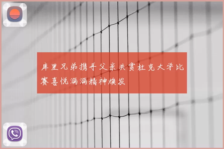 库里兄弟携手父亲共赏杜克大学比赛喜悦满满精神焕发