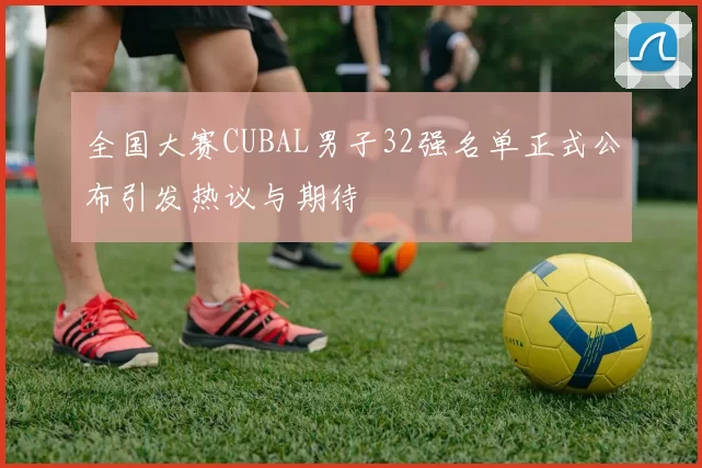 全国大赛CUBAL男子32强名单正式公布引发热议与期待