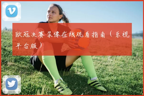 欧冠决赛录像在线观看指南（乐视平台版）