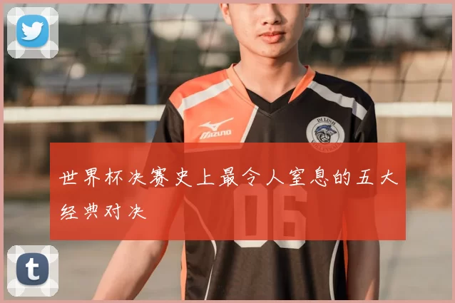 世界杯决赛史上最令人窒息的五大经典对决
