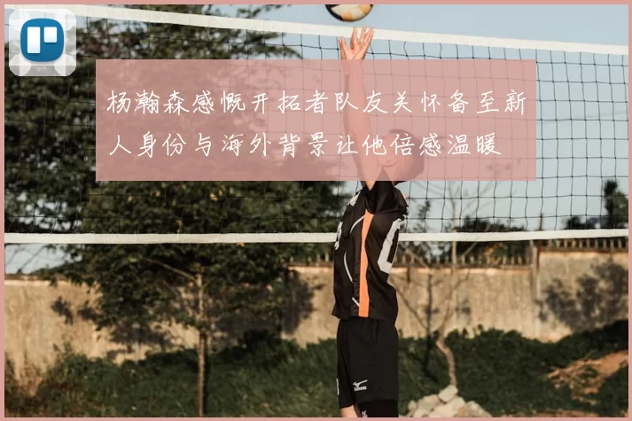 杨瀚森感慨开拓者队友关怀备至新人身份与海外背景让他倍感温暖