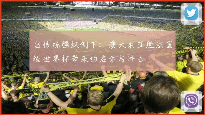 当传统强权倒下：澳大利亚胜法国给世界杯带来的启示与冲击