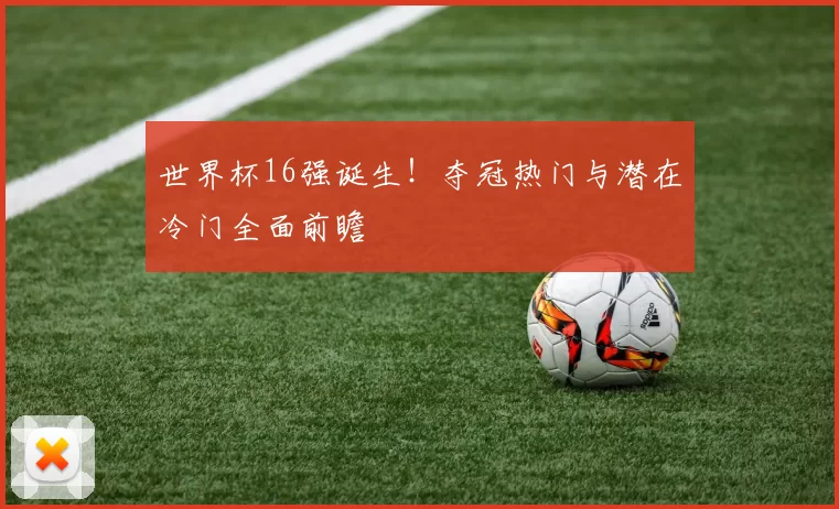 世界杯16强诞生！夺冠热门与潜在冷门全面前瞻