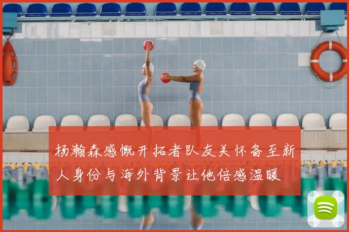 杨瀚森感慨开拓者队友关怀备至新人身份与海外背景让他倍感温暖