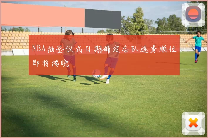 NBA抽签仪式日期确定各队选秀顺位即将揭晓