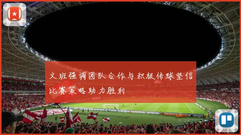 文班强调团队合作与积极传球坚信比赛策略助力胜利