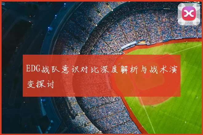 EDG战队意识对比深度解析与战术演变探讨