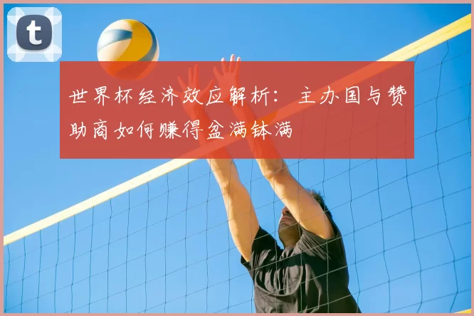 世界杯经济效应解析:主办国与赞助商如何赚得盆满钵满