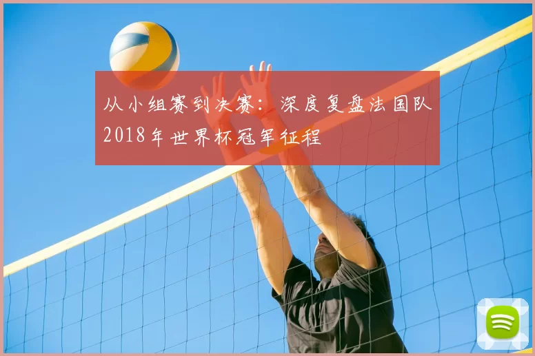 从小组赛到决赛：深度复盘法国队2018年世界杯冠军征程