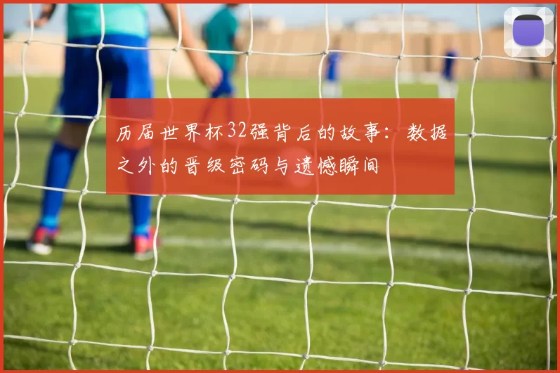 历届世界杯32强背后的故事：数据之外的晋级密码与遗憾瞬间