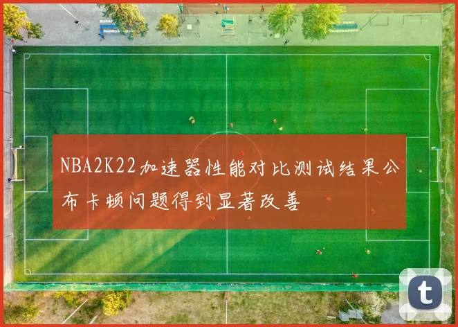 NBA2K22加速器性能对比测试结果公布卡顿问题得到显著改善