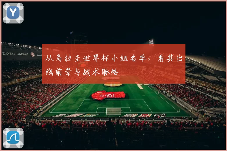 从乌拉圭世界杯小组名单,看其出线前景与战术脉络