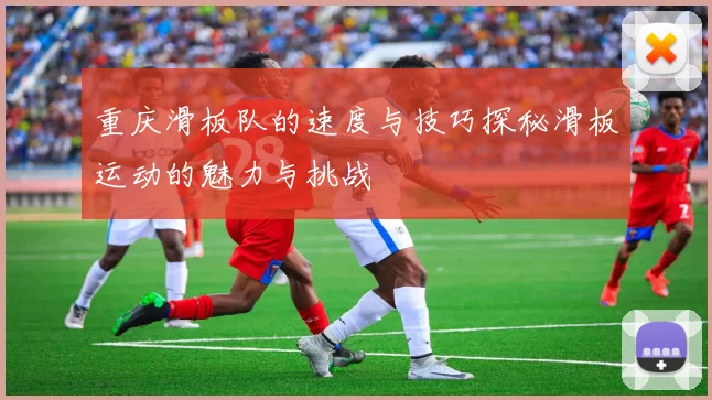 重庆滑板队的速度与技巧探秘滑板运动的魅力与挑战